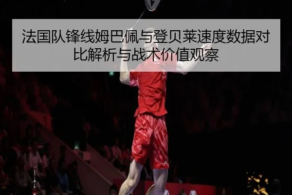 法国队锋线姆巴佩与登贝莱速度数据对比解析与战术价值观察