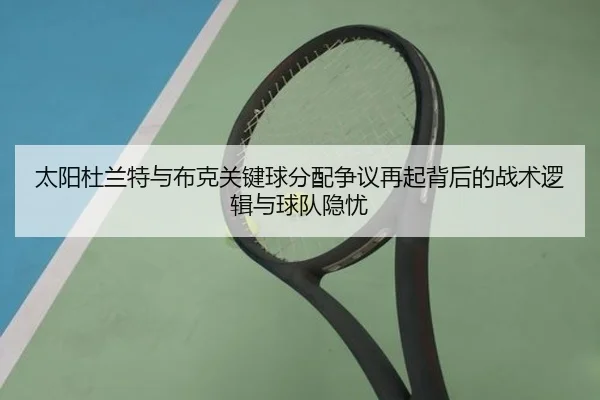 太阳杜兰特与布克关键球分配争议再起背后的战术逻辑与球队隐忧