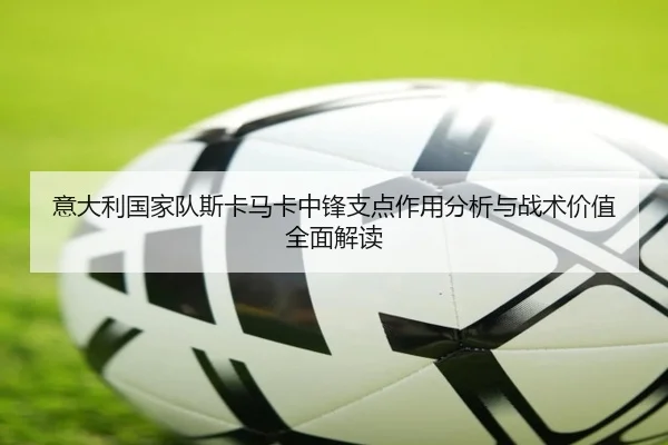 意大利国家队斯卡马卡中锋支点作用分析与战术价值全面解读