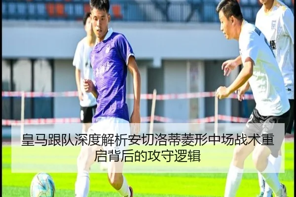 皇马跟队深度解析安切洛蒂菱形中场战术重启背后的攻守逻辑
