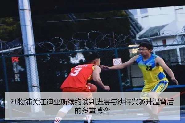 利物浦关注迪亚斯续约谈判进展与沙特兴趣升温背后的多重博弈