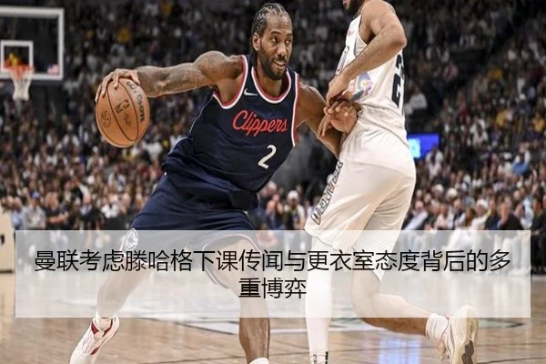 曼联考虑滕哈格下课传闻与更衣室态度背后的多重博弈