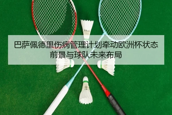 巴萨佩德里伤病管理计划牵动欧洲杯状态前景与球队未来布局