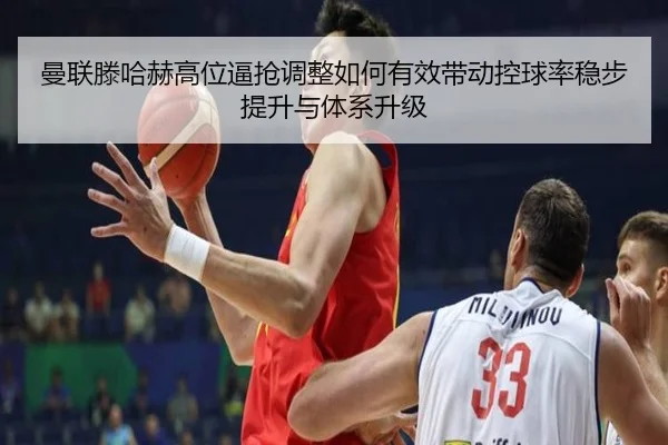 曼联滕哈赫高位逼抢调整如何有效带动控球率稳步提升与体系升级