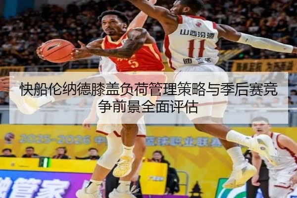快船伦纳德膝盖负荷管理策略与季后赛竞争前景全面评估