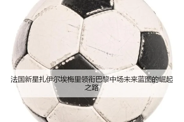 法国新星扎伊尔埃梅里领衔巴黎中场未来蓝图的崛起之路