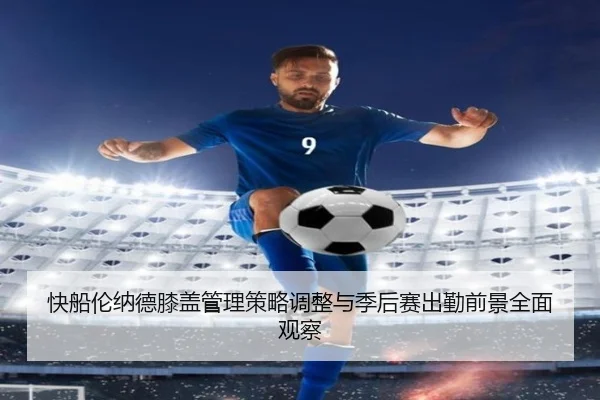 快船伦纳德膝盖管理策略调整与季后赛出勤前景全面观察