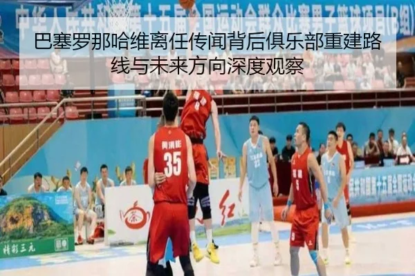 巴塞罗那哈维离任传闻背后俱乐部重建路线与未来方向深度观察