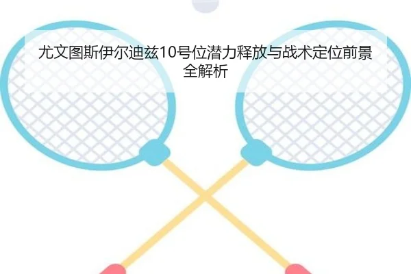 尤文图斯伊尔迪兹10号位潜力释放与战术定位前景全解析