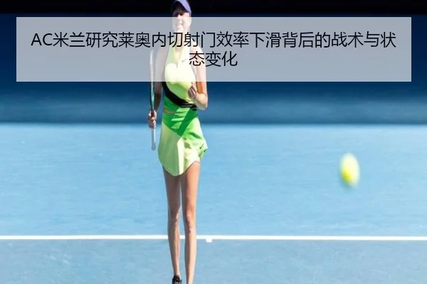 AC米兰研究莱奥内切射门效率下滑背后的战术与状态变化