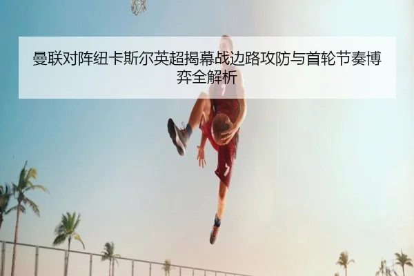 曼联对阵纽卡斯尔英超揭幕战边路攻防与首轮节奏博弈全解析