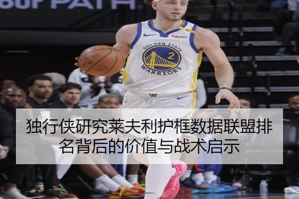 独行侠研究莱夫利护框数据联盟排名背后的价值与战术启示