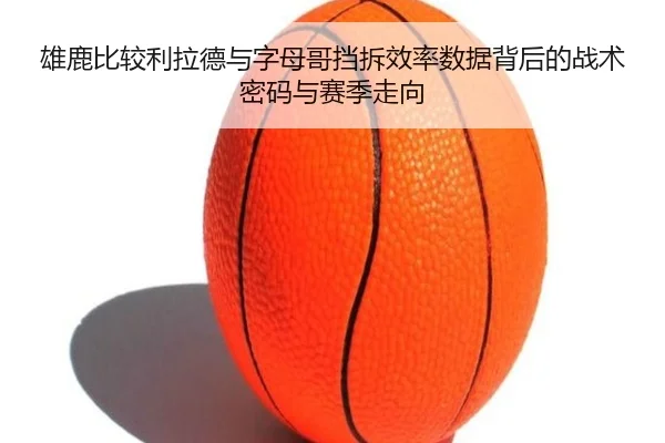 雄鹿比较利拉德与字母哥挡拆效率数据背后的战术密码与赛季走向