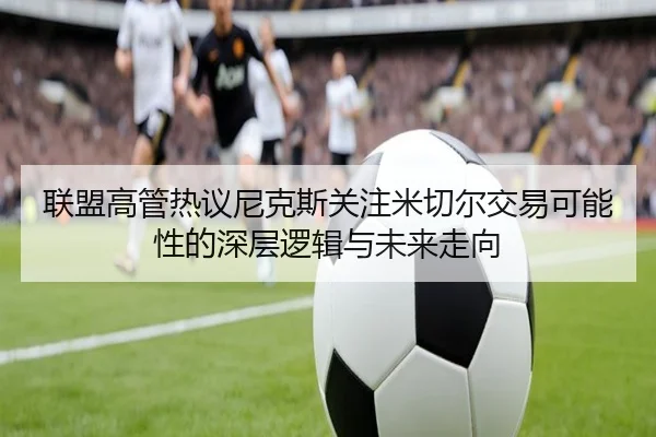联盟高管热议尼克斯关注米切尔交易可能性的深层逻辑与未来走向
