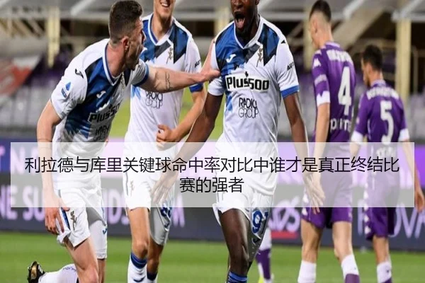 利拉德与库里关键球命中率对比中谁才是真正终结比赛的强者