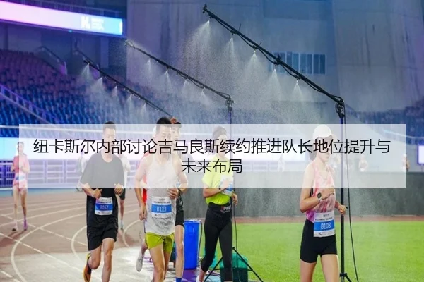 纽卡斯尔内部讨论吉马良斯续约推进队长地位提升与未来布局