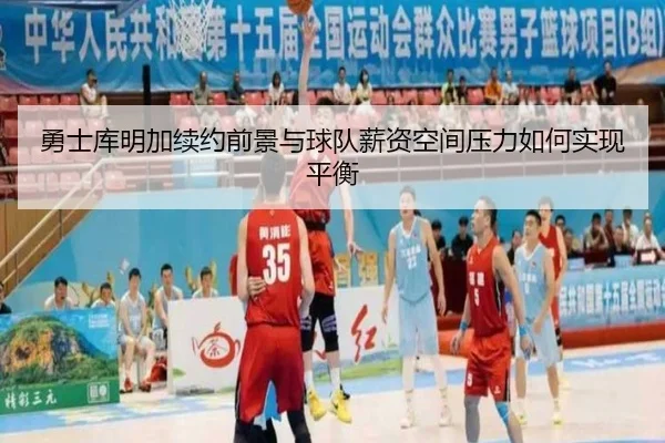 勇士库明加续约前景与球队薪资空间压力如何实现平衡