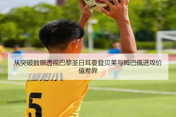 从突破数据透视巴黎圣日耳曼登贝莱与姆巴佩进攻价值差异