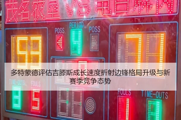 多特蒙德评估吉滕斯成长速度折射边锋格局升级与新赛季竞争态势