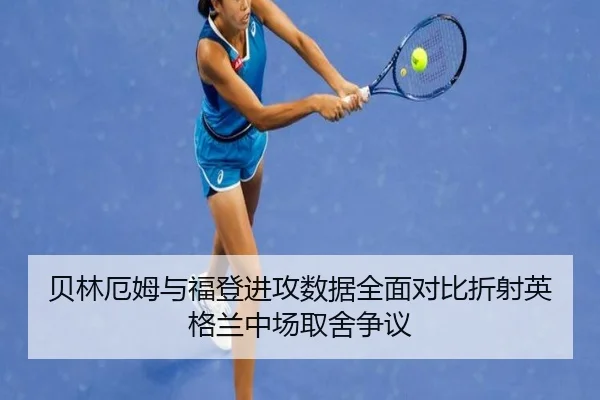 贝林厄姆与福登进攻数据全面对比折射英格兰中场取舍争议