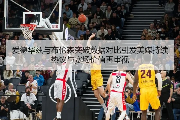 爱德华兹与布伦森突破数据对比引发美媒持续热议与赛场价值再审视