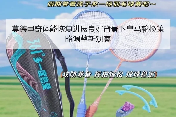 莫德里奇体能恢复进展良好背景下皇马轮换策略调整新观察
