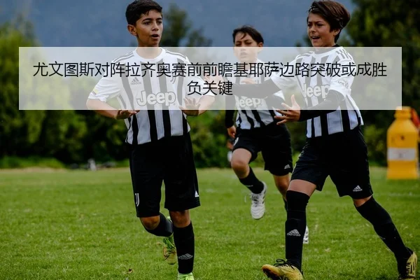 尤文图斯对阵拉齐奥赛前前瞻基耶萨边路突破或成胜负关键