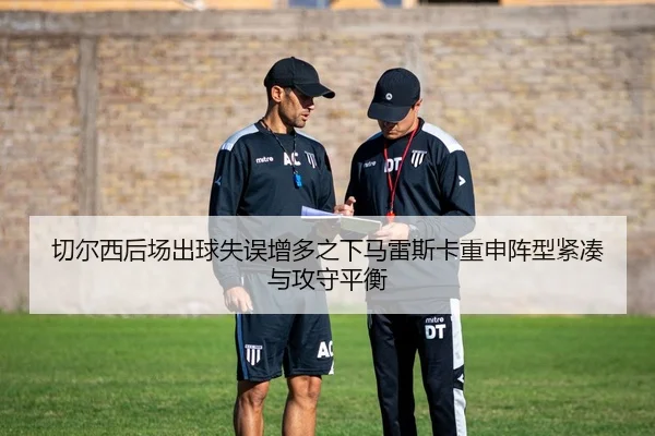 切尔西后场出球失误增多之下马雷斯卡重申阵型紧凑与攻守平衡